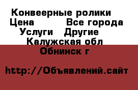 Конвеерные ролики  › Цена ­ 400 - Все города Услуги » Другие   . Калужская обл.,Обнинск г.